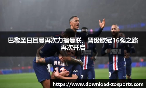 巴黎圣日耳曼再次力擒曼联，晋级欧冠16强之路再次开启