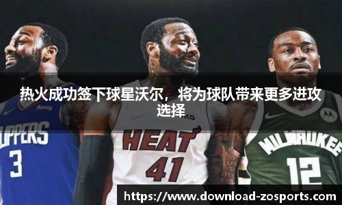 热火成功签下球星沃尔，将为球队带来更多进攻选择