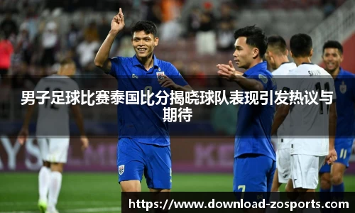 男子足球比赛泰国比分揭晓球队表现引发热议与期待