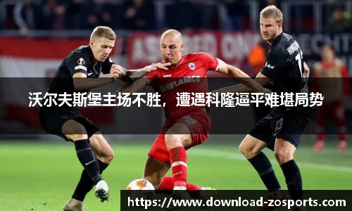 沃尔夫斯堡主场不胜，遭遇科隆逼平难堪局势