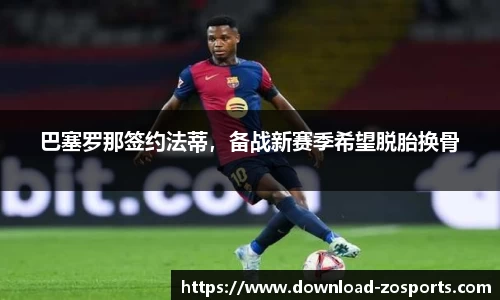 巴塞罗那签约法蒂，备战新赛季希望脱胎换骨