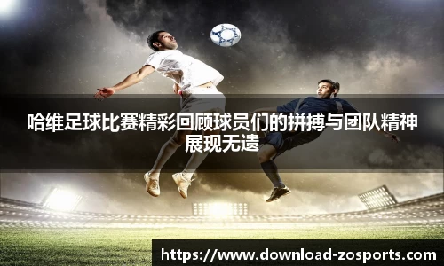 哈维足球比赛精彩回顾球员们的拼搏与团队精神展现无遗