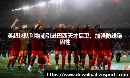 英超球队利物浦引进巴西天才后卫，加强防线稳固性