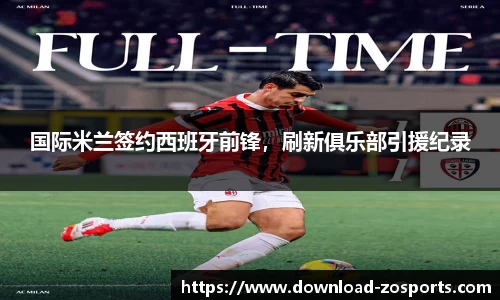 国际米兰签约西班牙前锋，刷新俱乐部引援纪录