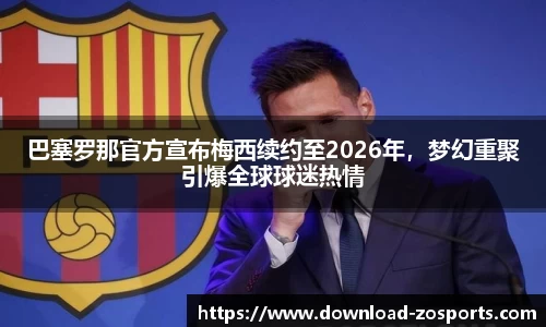 巴塞罗那官方宣布梅西续约至2026年，梦幻重聚引爆全球球迷热情
