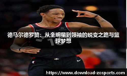 德马尔德罗赞：从全明星到领袖的蜕变之路与篮球梦想
