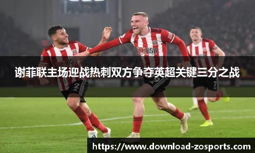 谢菲联主场迎战热刺双方争夺英超关键三分之战