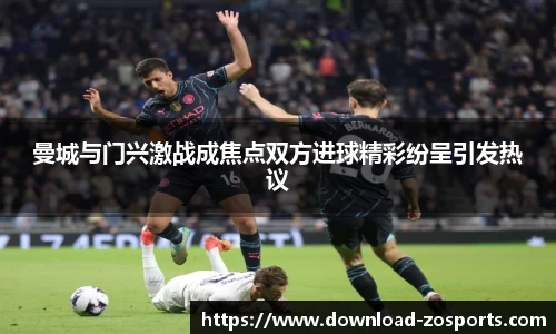 曼城与门兴激战成焦点双方进球精彩纷呈引发热议