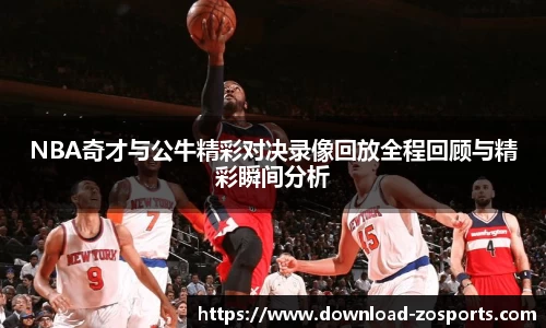NBA奇才与公牛精彩对决录像回放全程回顾与精彩瞬间分析