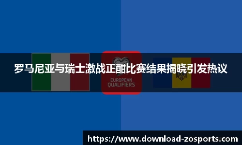 罗马尼亚与瑞士激战正酣比赛结果揭晓引发热议