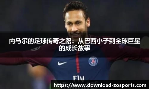 内马尔的足球传奇之路：从巴西小子到全球巨星的成长故事