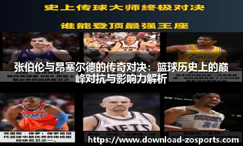 张伯伦与昂塞尔德的传奇对决：篮球历史上的巅峰对抗与影响力解析