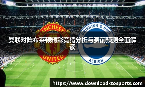 曼联对阵布莱顿精彩竞猜分析与赛前预测全面解读