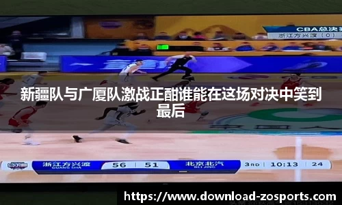 新疆队与广厦队激战正酣谁能在这场对决中笑到最后