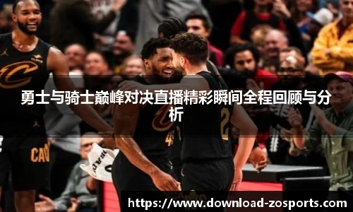 勇士与骑士巅峰对决直播精彩瞬间全程回顾与分析