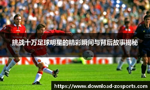 挑战十万足球明星的精彩瞬间与背后故事揭秘