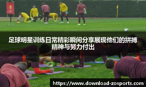 足球明星训练日常精彩瞬间分享展现他们的拼搏精神与努力付出