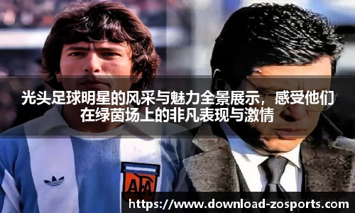 光头足球明星的风采与魅力全景展示，感受他们在绿茵场上的非凡表现与激情