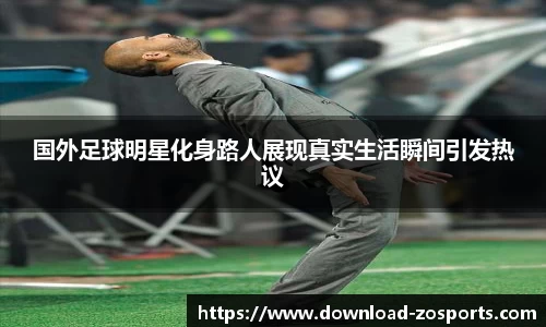 国外足球明星化身路人展现真实生活瞬间引发热议