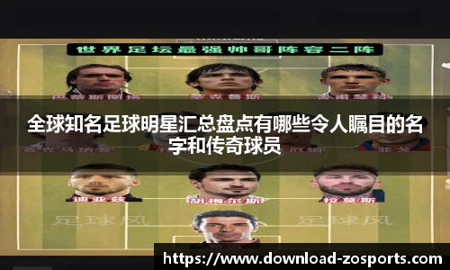 全球知名足球明星汇总盘点有哪些令人瞩目的名字和传奇球员